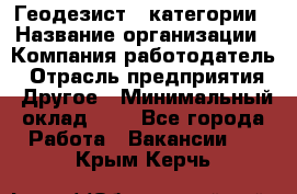 Геодезист 1 категории › Название организации ­ Компания-работодатель › Отрасль предприятия ­ Другое › Минимальный оклад ­ 1 - Все города Работа » Вакансии   . Крым,Керчь